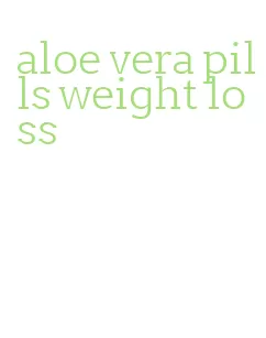 aloe vera pills weight loss