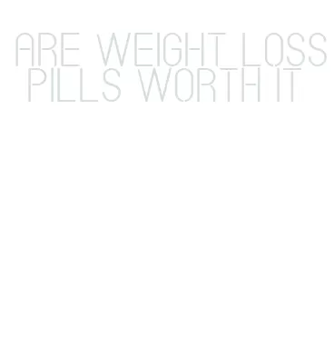 are weight loss pills worth it