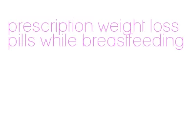 prescription weight loss pills while breastfeeding