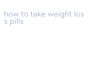 how to take weight loss pills
