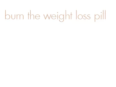 burn the weight loss pill