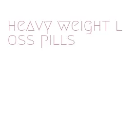 heavy weight loss pills