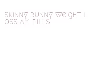 skinny bunny weight loss am pills