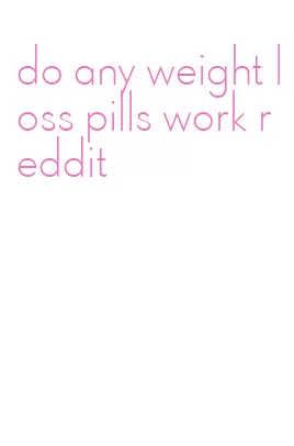 do any weight loss pills work reddit