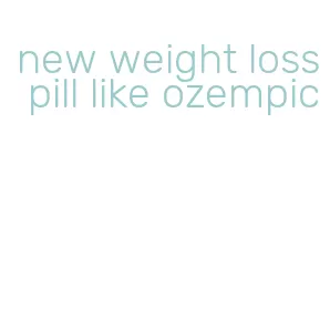 new weight loss pill like ozempic