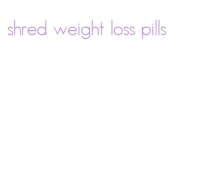 shred weight loss pills