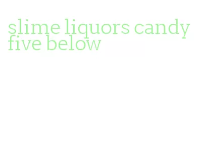 slime liquors candy five below