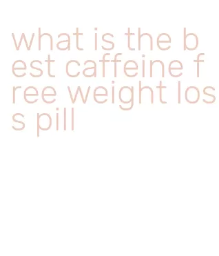 what is the best caffeine free weight loss pill