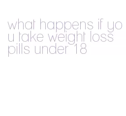 what happens if you take weight loss pills under 18