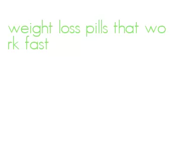 weight loss pills that work fast