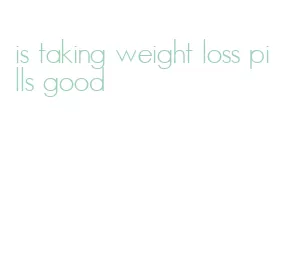 is taking weight loss pills good