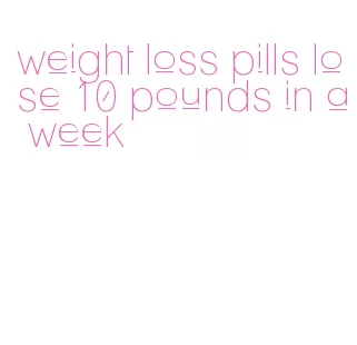weight loss pills lose 10 pounds in a week