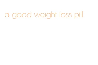 a good weight loss pill