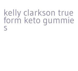 kelly clarkson true form keto gummies