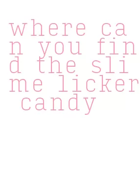 where can you find the slime licker candy