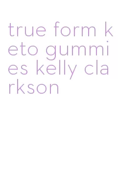 true form keto gummies kelly clarkson