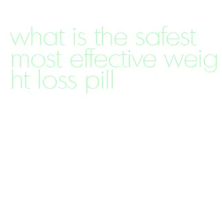 what is the safest most effective weight loss pill