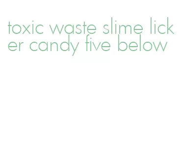 toxic waste slime licker candy five below
