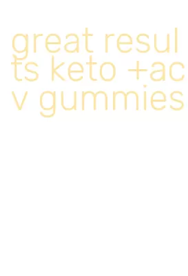 great results keto +acv gummies