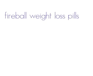 fireball weight loss pills