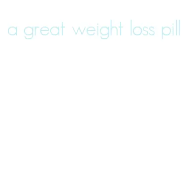 a great weight loss pill