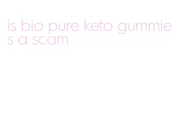 is bio pure keto gummies a scam