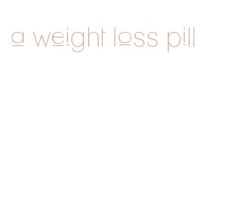 a weight loss pill