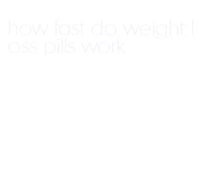 how fast do weight loss pills work