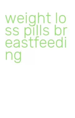 weight loss pills breastfeeding