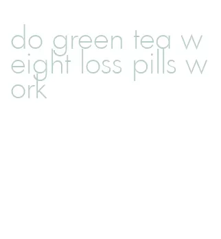 do green tea weight loss pills work