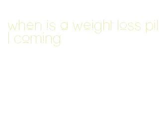 when is a weight loss pill coming