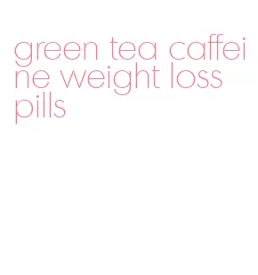 green tea caffeine weight loss pills