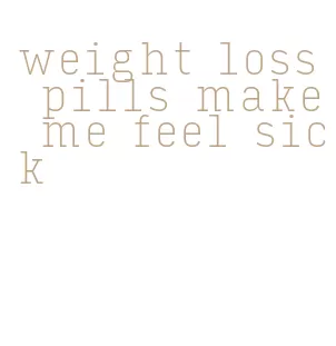 weight loss pills make me feel sick
