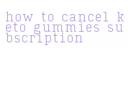 how to cancel keto gummies subscription