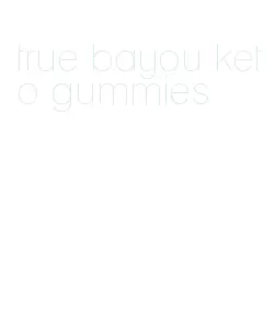 true bayou keto gummies