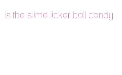 is the slime licker ball candy