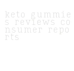 keto gummies reviews consumer reports