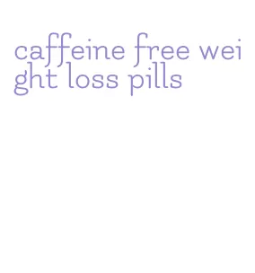 caffeine free weight loss pills