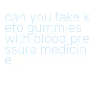 can you take keto gummies with blood pressure medicine