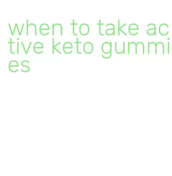when to take active keto gummies