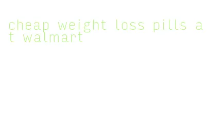 cheap weight loss pills at walmart