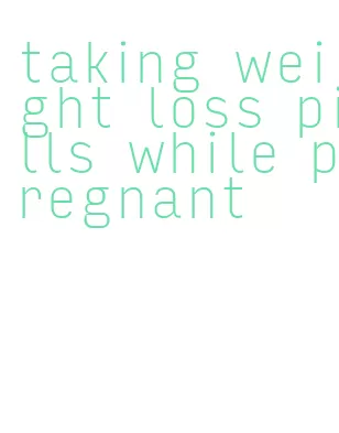 taking weight loss pills while pregnant