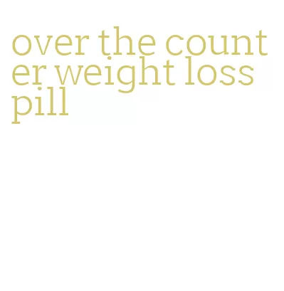 over the counter weight loss pill