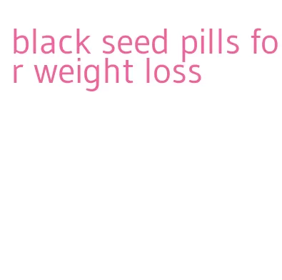 black seed pills for weight loss