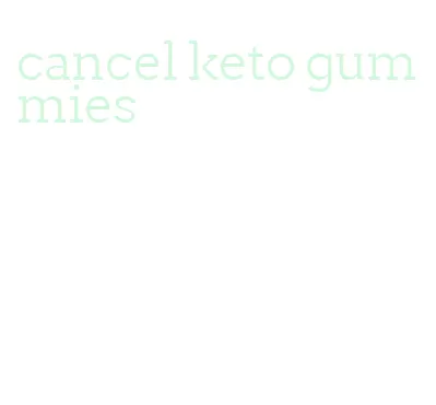cancel keto gummies