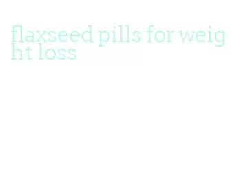 flaxseed pills for weight loss