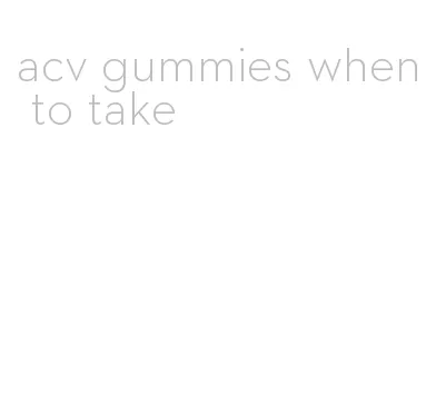 acv gummies when to take