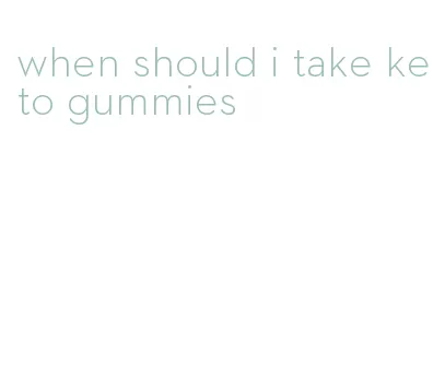 when should i take keto gummies