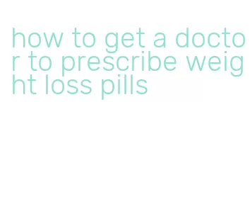 how to get a doctor to prescribe weight loss pills