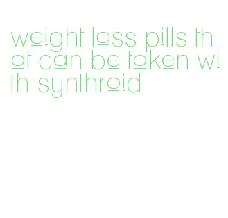 weight loss pills that can be taken with synthroid
